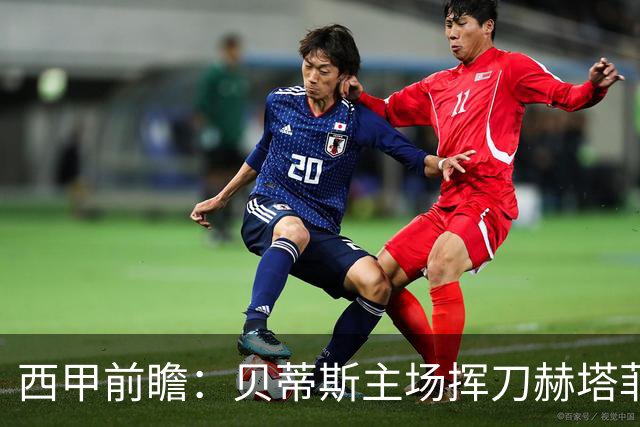西甲前瞻：贝蒂斯主场挥刀赫塔菲 黄潜客战马拉加求首胜